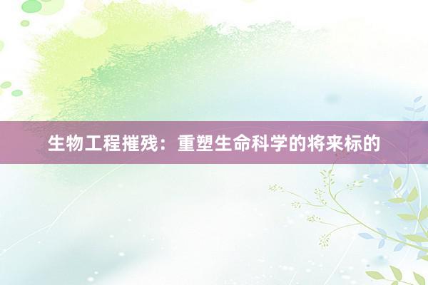 生物工程摧残：重塑生命科学的将来标的