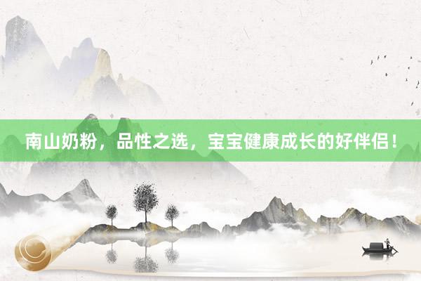 南山奶粉，品性之选，宝宝健康成长的好伴侣！